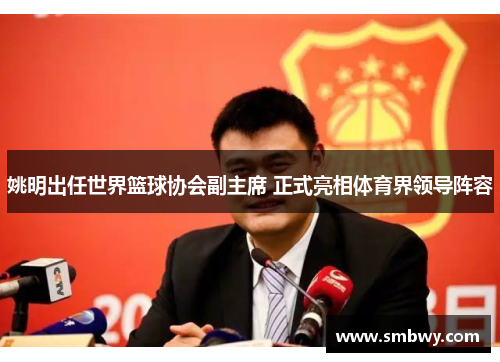 姚明出任世界篮球协会副主席 正式亮相体育界领导阵容