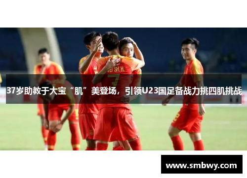 37岁助教于大宝“肌”美登场，引领U23国足备战力挑四肌挑战